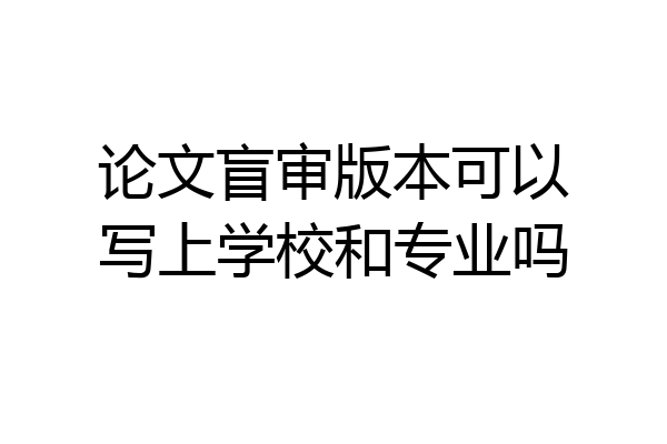 论文盲审版本可以写上学校和专业吗