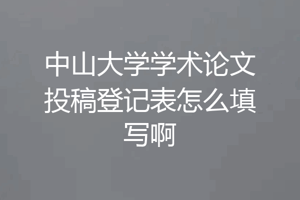 中山大学学术论文投稿登记表怎么填写啊