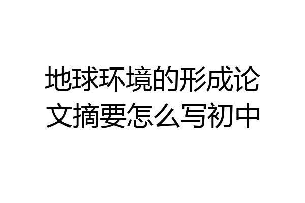 地球环境的形成论文摘要怎么写初中
