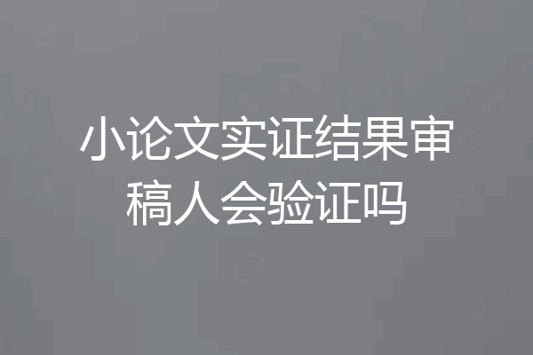 小论文实证结果审稿人会验证吗