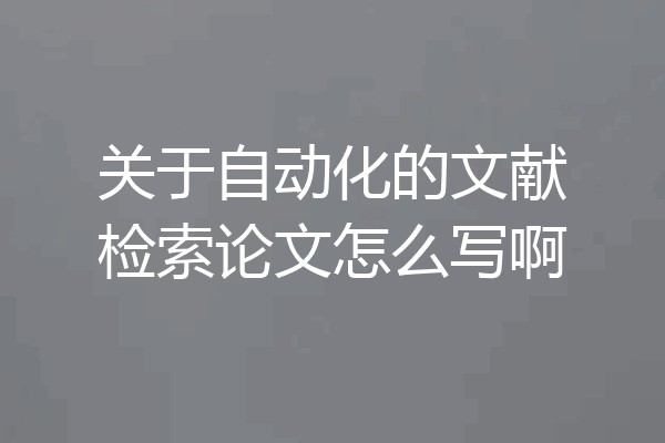 关于自动化的文献检索论文怎么写啊