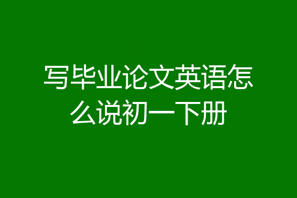 写毕业论文英语怎么说初一下册
