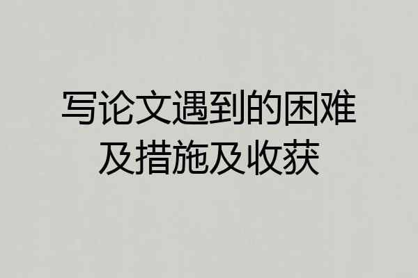 写论文遇到的困难及措施及收获