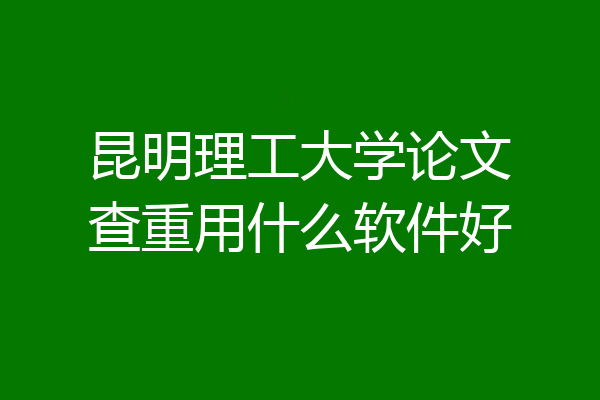 昆明理工大学论文查重用什么软件好