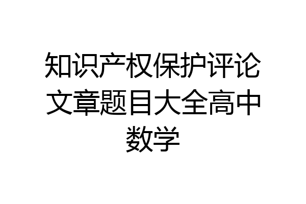 知识产权保护评论文章题目大全高中数学