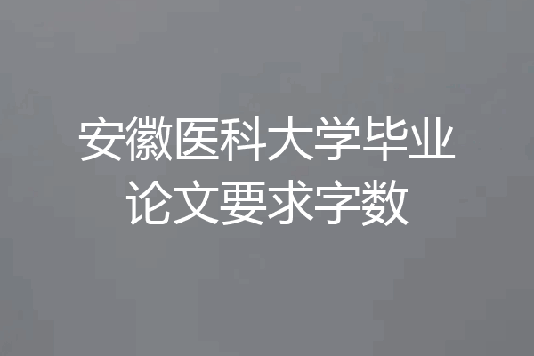安徽医科大学毕业论文要求字数