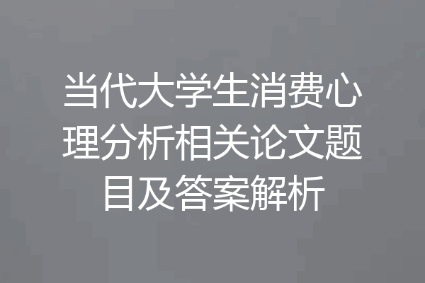 当代大学生消费心理分析相关论文题目及答案解析