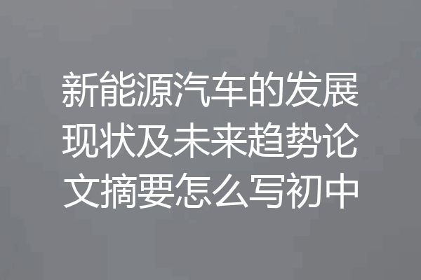 新能源汽车的发展现状及未来趋势论文摘要怎么写初中