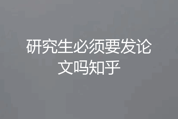 研究生必须要发论文吗知乎