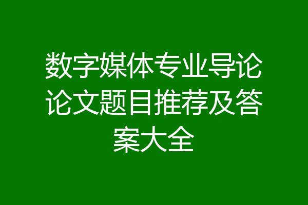数字媒体专业导论论文题目推荐及答案大全