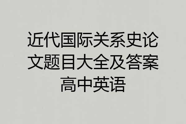 近代国际关系史论文题目大全及答案高中英语