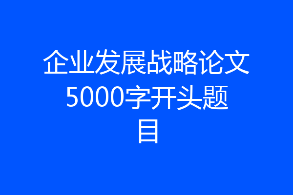 企业发展战略论文5000字开头题目