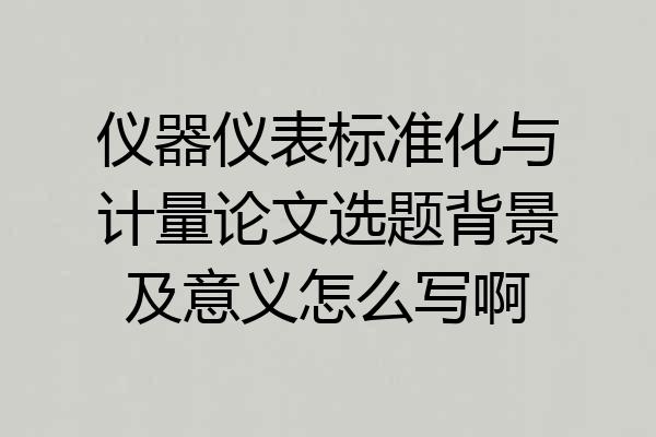 仪器仪表标准化与计量论文选题背景及意义怎么写啊