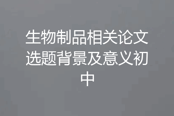 生物制品相关论文选题背景及意义初中