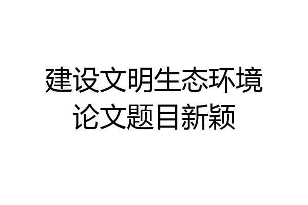 建设文明生态环境论文题目新颖