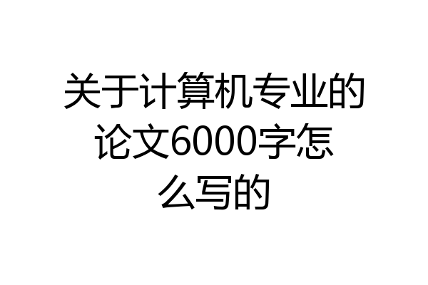 关于计算机专业的论文6000字怎么写的
