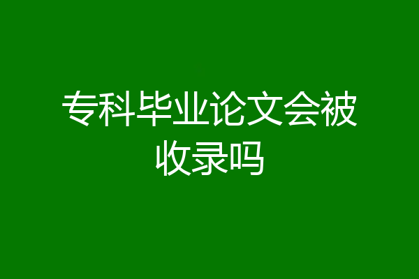 专科毕业论文会被收录吗