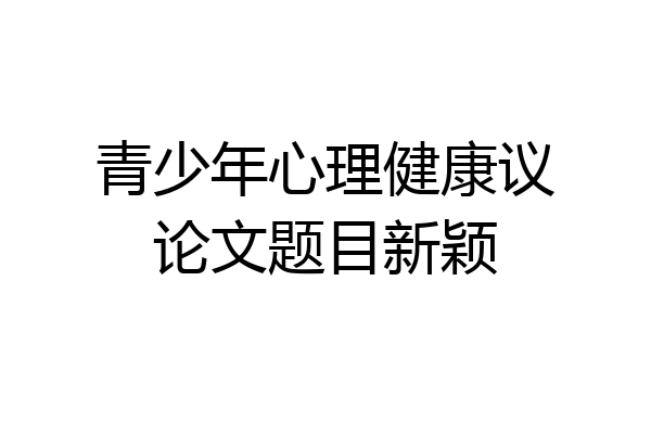 青少年心理健康议论文题目新颖