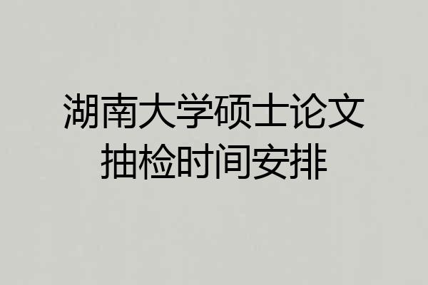 湖南大学硕士论文抽检时间安排