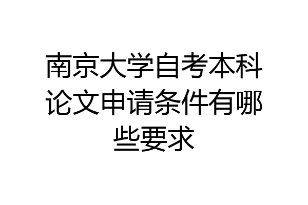 南京大学自考本科论文申请条件有哪些要求