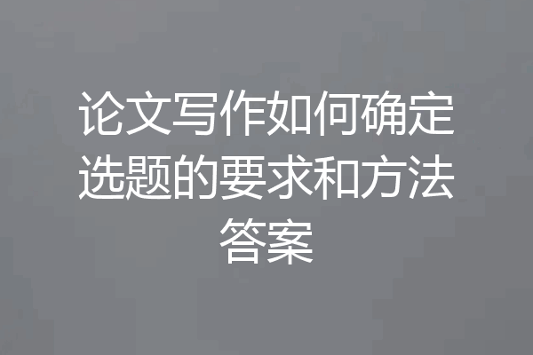 论文写作如何确定选题的要求和方法答案
