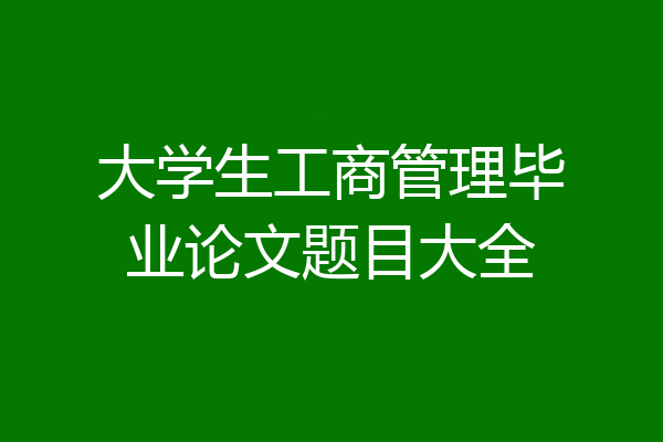 大学生工商管理毕业论文题目大全