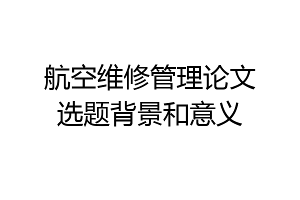 航空维修管理论文选题背景和意义