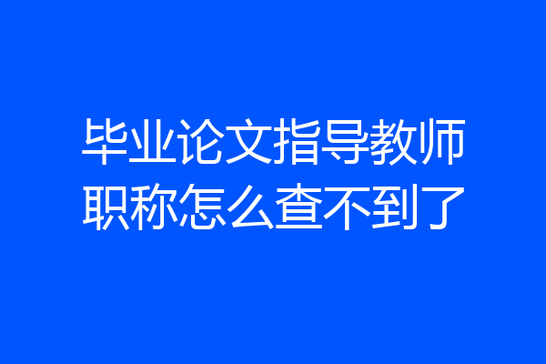 毕业论文指导教师职称怎么查不到了
