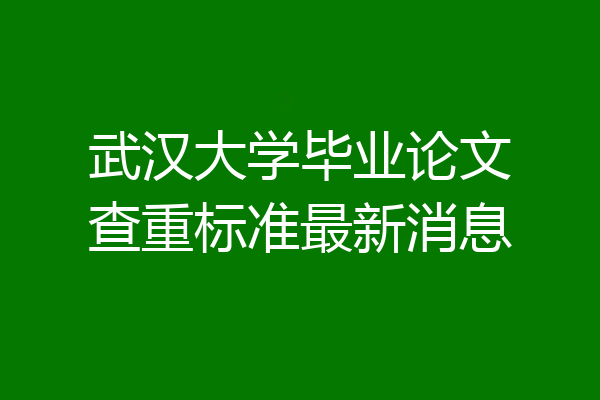 武汉大学毕业论文查重标准最新消息