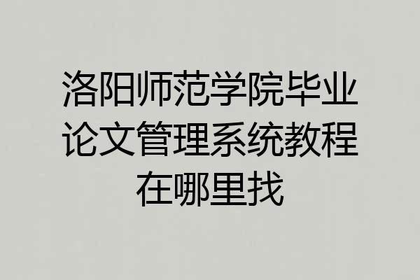洛阳师范学院毕业论文管理系统教程在哪里找