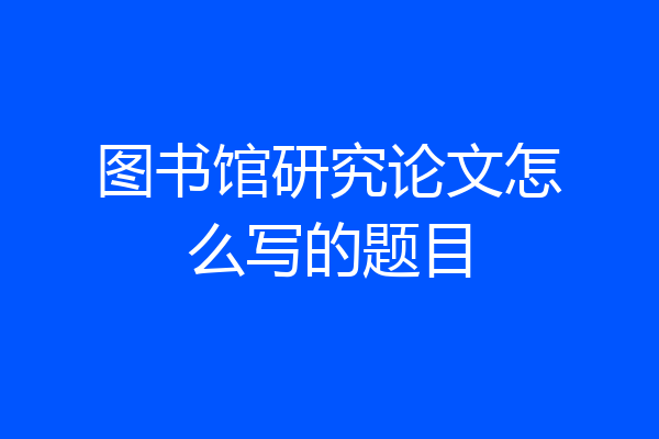图书馆研究论文怎么写的题目