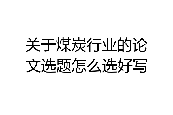 关于煤炭行业的论文选题怎么选好写