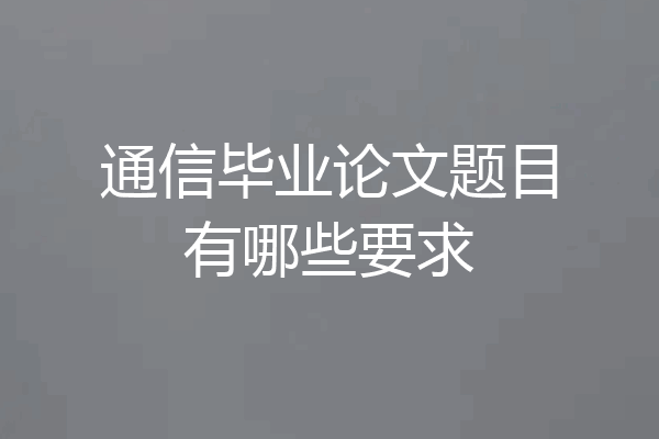 通信毕业论文题目有哪些要求