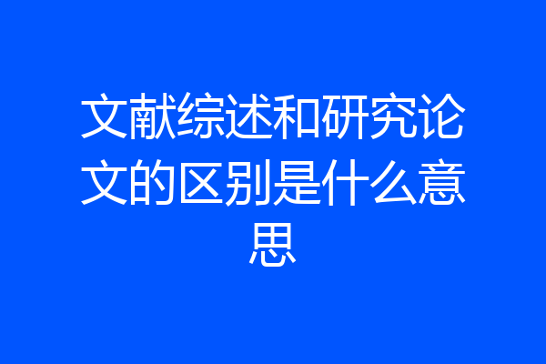 文献综述和研究论文的区别是什么意思
