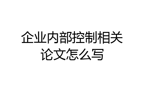 企业内部控制相关论文怎么写