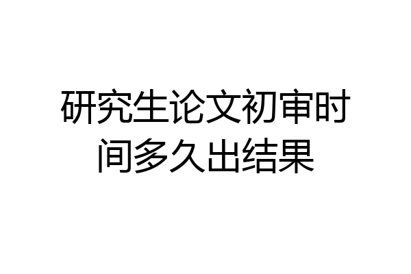 研究生论文初审时间多久出结果