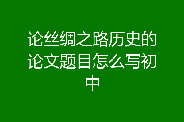 论丝绸之路历史的论文题目怎么写初中