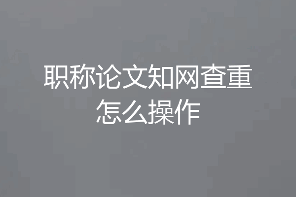 职称论文知网查重怎么操作