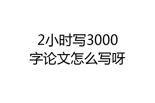 2小时写3000字论文怎么写呀