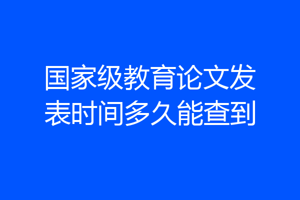 国家级教育论文发表时间多久能查到