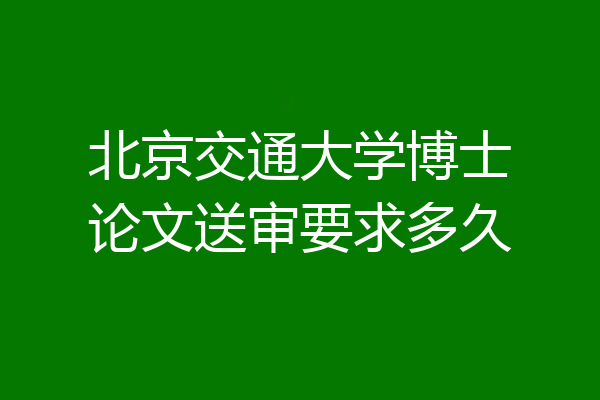 北京交通大学博士论文送审要求多久