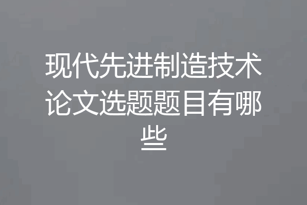 现代先进制造技术论文选题题目有哪些