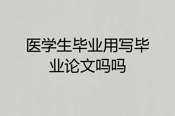医学生毕业用写毕业论文吗吗
