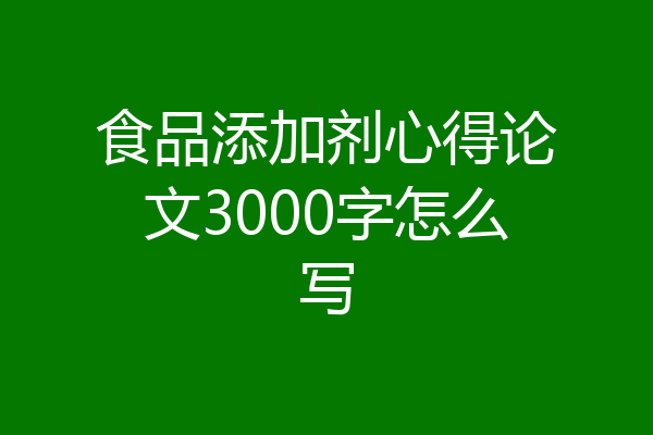 食品添加剂心得论文3000字怎么写