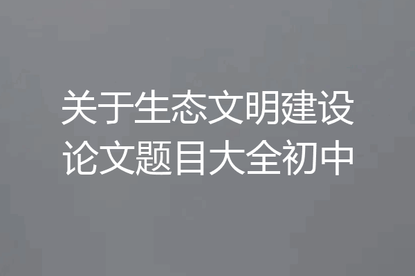 关于生态文明建设论文题目大全初中