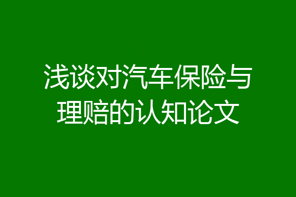 浅谈对汽车保险与理赔的认知论文