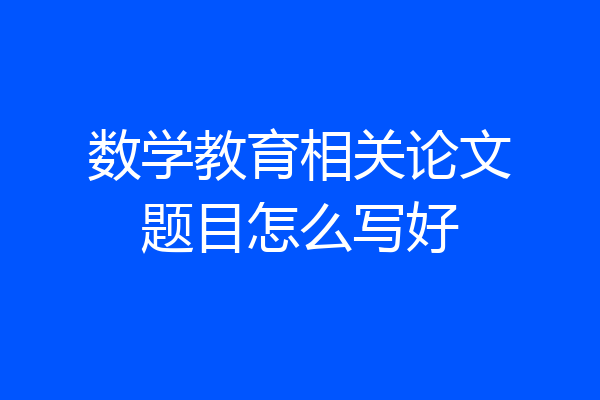 数学教育相关论文题目怎么写好