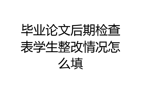 毕业论文后期检查表学生整改情况怎么填