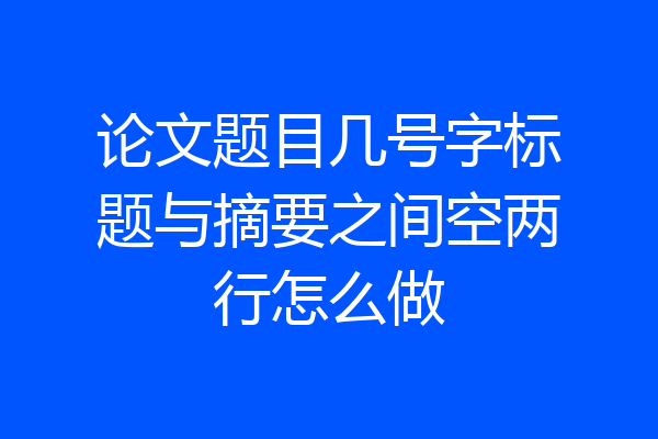 论文题目几号字标题与摘要之间空两行怎么做