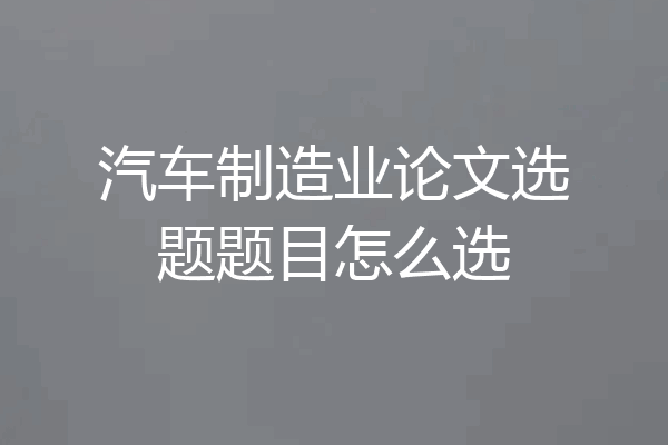 汽车制造业论文选题题目怎么选